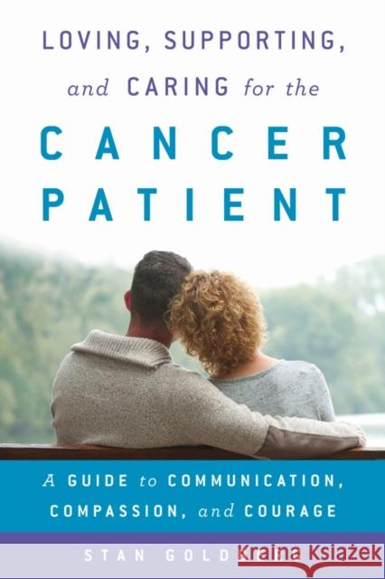 Loving, Supporting, and Caring for the Cancer Patient: A Guide to Communication, Compassion, and Courage Stan Goldberg 9781442266155 Rowman & Littlefield Publishers