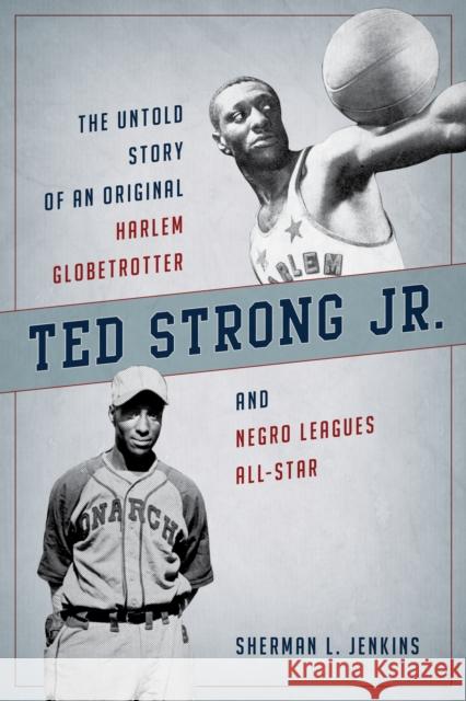Ted Strong Jr.: The Untold Story of an Original Harlem Globetrotter and Negro Leagues All-Star Sherman L. Jenkins 9781442267275 Rowman & Littlefield Publishers