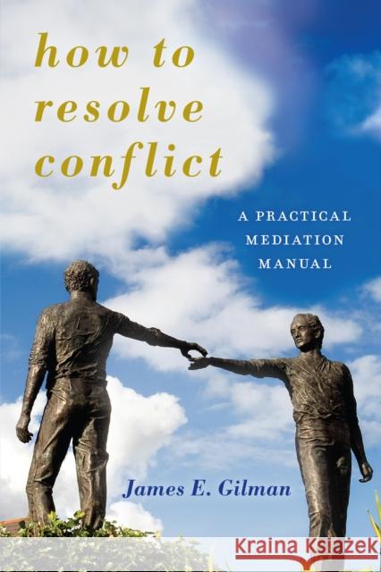 How to Resolve Conflict: A Practical Mediation Manual James E. Gilman 9781442267961 Rowman & Littlefield Publishers