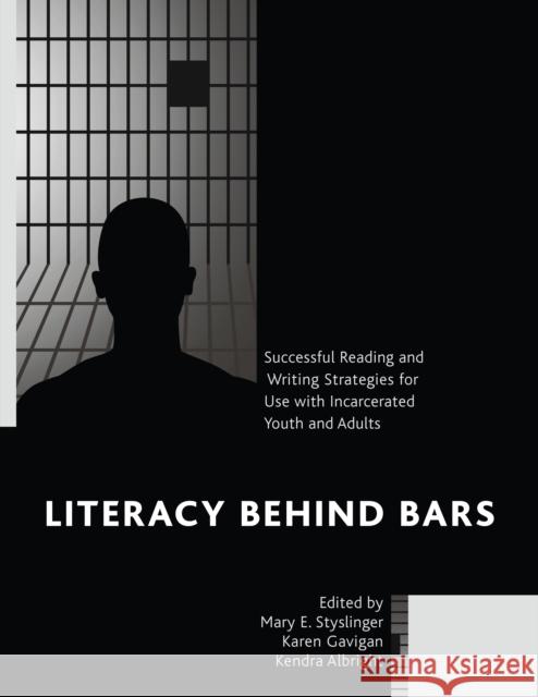 Literacy Behind Bars: Successful Reading and Writing Strategies for Use with Incarcerated Youth and Adults Mary E. Styslinger Karen Gavigan Kendra Albright 9781442269255