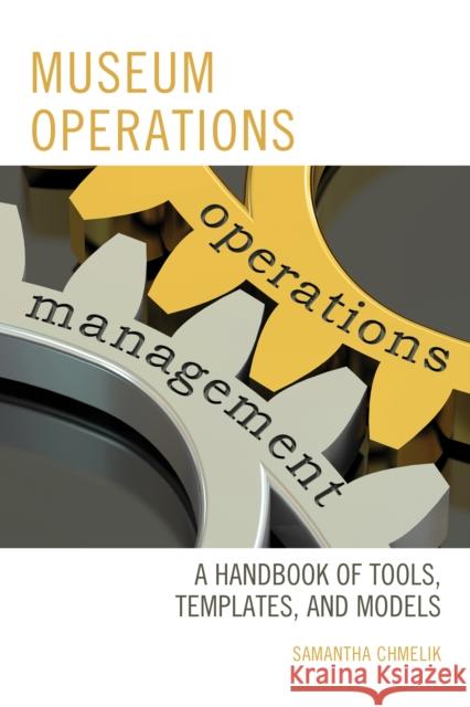 Museum Operations: A Handbook of Tools, Templates, and Models Samantha Chmelik 9781442270473 Rowman & Littlefield Publishers