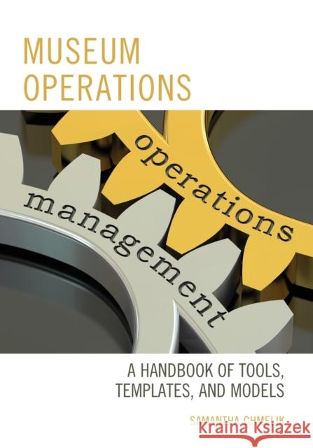 Museum Operations: A Handbook of Tools, Templates, and Models Samantha Chmelik 9781442270480 Rowman & Littlefield Publishers