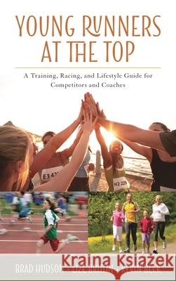 Young Runners at the Top: A Training, Racing, and Lifestyle Guide for Competitors and Coaches Brad Hudson Lize Brittin Kevin Beck 9781442270688 Rowman & Littlefield Publishers