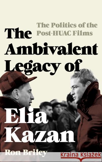 The Ambivalent Legacy of Elia Kazan: The Politics of the Post-Huac Films Ron Briley 9781442271678 Rowman & Littlefield Publishers