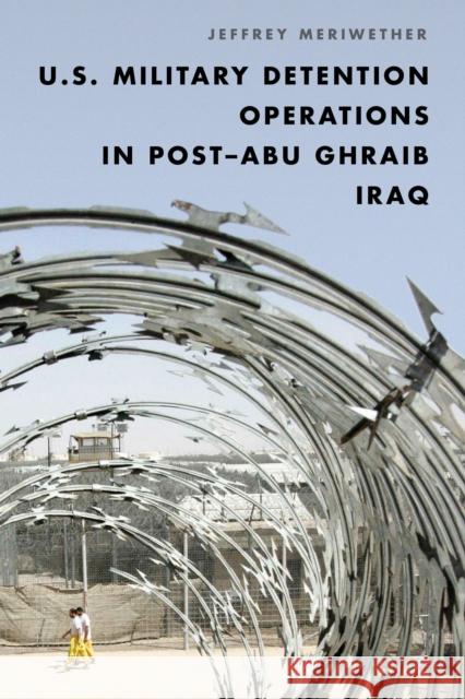 U.S. Military Detention Operations in Post-Abu Ghraib Iraq Jeffrey Meriwether 9781442272330