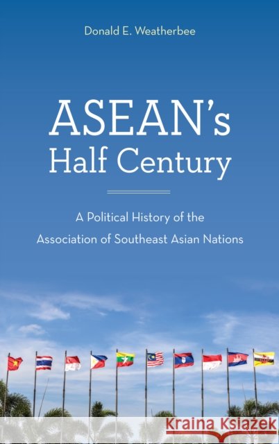 Asean's Half Century: A Political History of the Association of Southeast Asian Nations Donald E. Weatherbee 9781442272514 Rowman & Littlefield Publishers