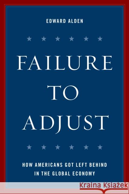 Failure to Adjust: How Americans Got Left Behind in the Global Economy Edward Alden 9781442272606 Rowman & Littlefield Publishers