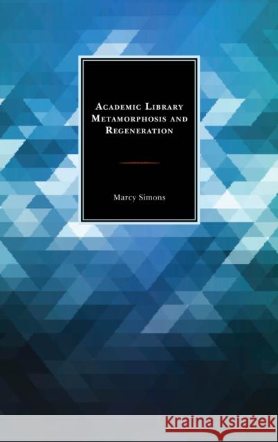 Academic Library Metamorphosis and Regeneration Marcy Simons 9781442273078 Rowman & Littlefield Publishers