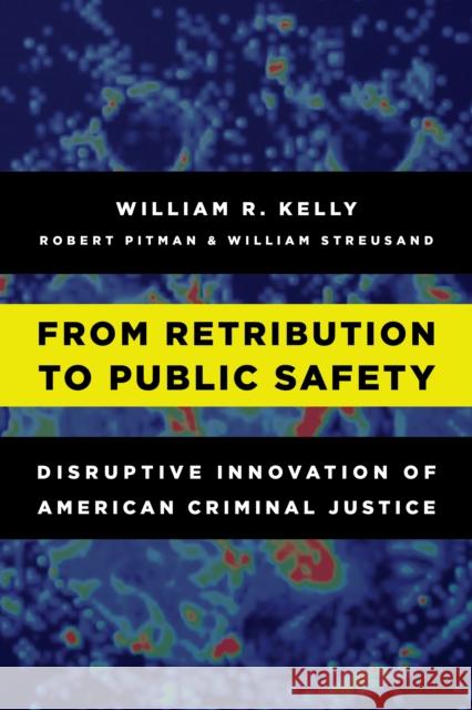 From Retribution to Public Safety: Disruptive Innovation of American Criminal Justice William R. Kelly Robert Pitman William Streusand 9781442273887 Rowman & Littlefield Publishers