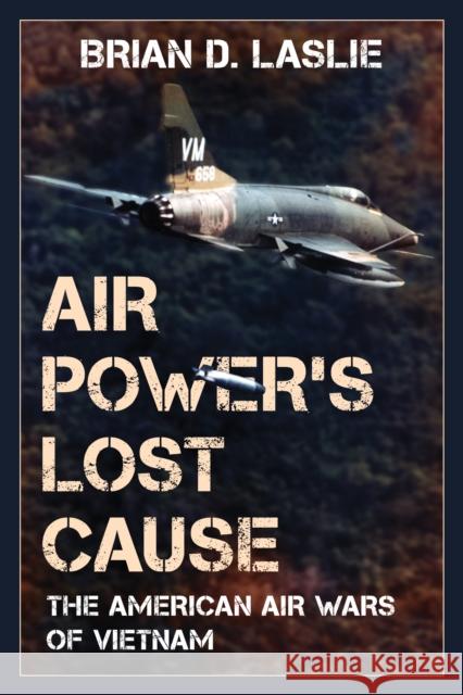 Air Power's Lost Cause: The American Air Wars of Vietnam Brian D. Laslie 9781442274341 Rowman & Littlefield Publishers