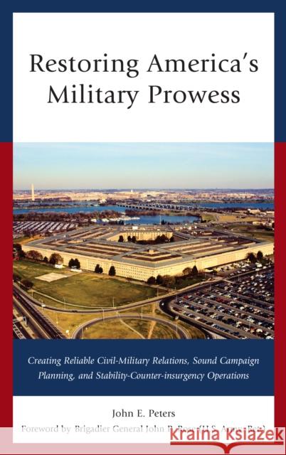 Restoring America's Military Prowess: Creating Reliable Civil-Military Relations, Sound Campaign Planning and Stability-Counter-Insurgency Operations John E. Peters 9781442274716 Rowman & Littlefield Publishers