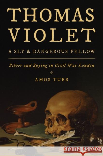 Thomas Violet, a Sly and Dangerous Fellow: Silver and Spying in Civil War London Amos Tubb 9781442275065 Rowman & Littlefield Publishers