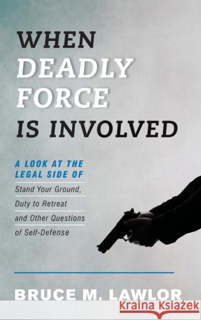 When Deadly Force Is Involved: A Look at the Legal Side of Stand Your Ground, Duty to Retreat and Other Questions of Self-Defense Lawlor, Bruce M. 9781442275287 Rowman & Littlefield Publishers