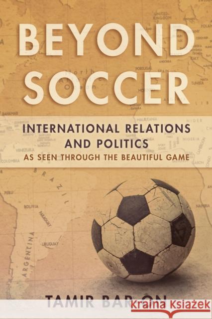 Beyond Soccer: International Relations and Politics as Seen through the Beautiful Game Bar-On, Tamir 9781442275423