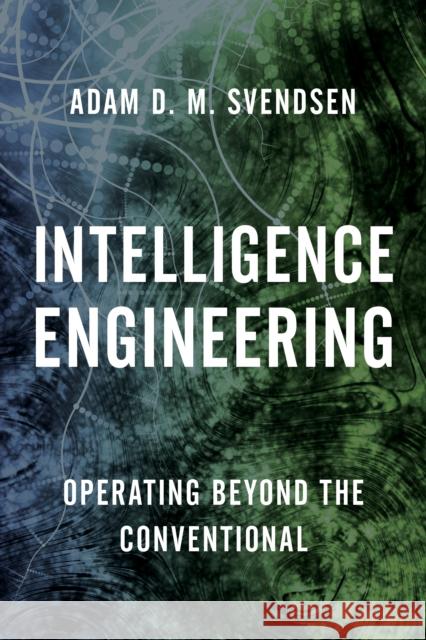 Intelligence Engineering: Operating Beyond the Conventional Adam D. Svendsen 9781442276642 Rowman & Littlefield Publishers