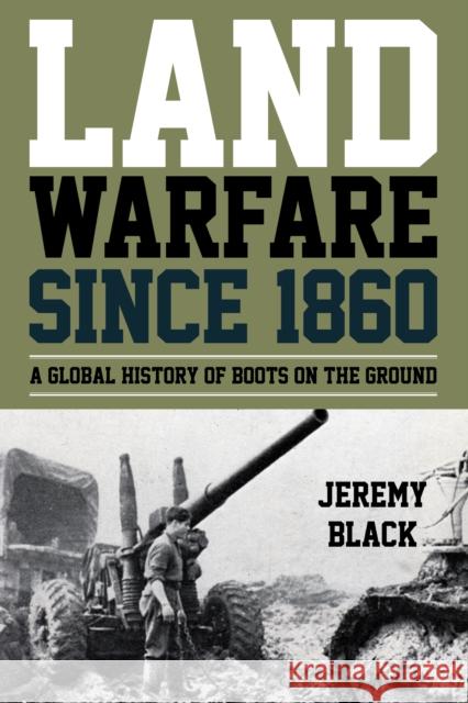 Land Warfare Since 1860: A Global History of Boots on the Ground Jeremy Black 9781442276895 Rowman & Littlefield Publishers