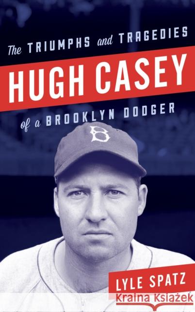 Hugh Casey: The Triumphs and Tragedies of a Brooklyn Dodger Lyle Spatz 9781442277595 Rowman & Littlefield Publishers