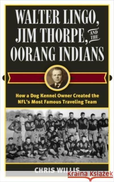 Walter Lingo, Jim Thorpe, and the Oorang Indians: How a Dog Kennel Owner Created the Nfl's Most Famous Traveling Team Chris Willis 9781442277656