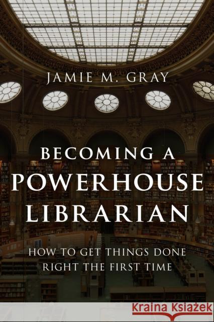 Becoming a Powerhouse Librarian: How to Get Things Done Right the First Time Jamie M. Gray 9781442278684 Rowman & Littlefield Publishers