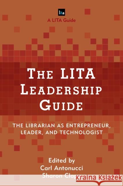 The Lita Leadership Guide: The Librarian as Entrepreneur, Leader, and Technologist Carl Antonucci Sharon Clapp 9781442279018