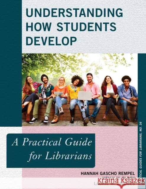 Understanding How Students Develop: A Practical Guide for Librarians Hannah Gascho Rempel Kelly McElroy Laurie M. Bridges 9781442279216