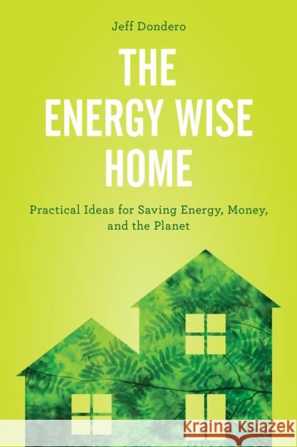 The Energy Wise Home: Practical Ideas for Saving Energy, Money, and the Planet Jeff Dondero 9781442279476 Rowman & Littlefield Publishers