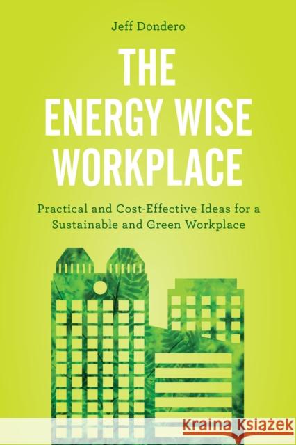 The Energy Wise Workplace: Practical and Cost-Effective Ideas for a Sustainable and Green Workplace Jeff Dondero 9781442279490 Rowman & Littlefield Publishers