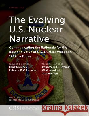The Evolving U.S. Nuclear Narrative: Communicating the Rationale for the Role and Value of U.S. Nuclear Weapons, 1989 to Today Rebecca K.C. Hersman (Consultant, The Ce Clark Murdock Shanelle Van 9781442279667