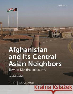 Afghanistan and Its Central Asian Neighbors: Toward Dividing Insecurity Ivan Safranchuk 9781442280175 Center for Strategic & International Studies