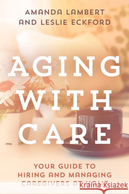 Aging with Care: Your Guide to Hiring and Managing Caregivers at Home Amanda Lambert Leslie Eckford 9781442281639 Rowman & Littlefield Publishers