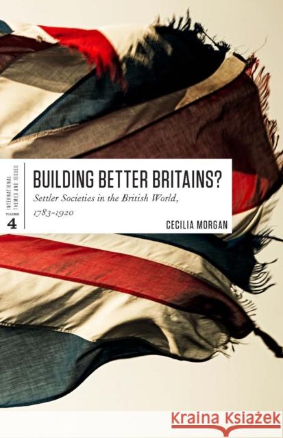 Building Better Britains?: Settler Societies in the British World, 1783-1920 Cecilia Morgan 9781442607521 University of Toronto Press