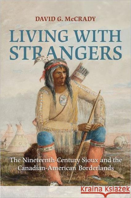 Living with Strangers: The Nineteenth-Century Sioux and the Canadian-American Borderlands McCrady, David G. 9781442609907