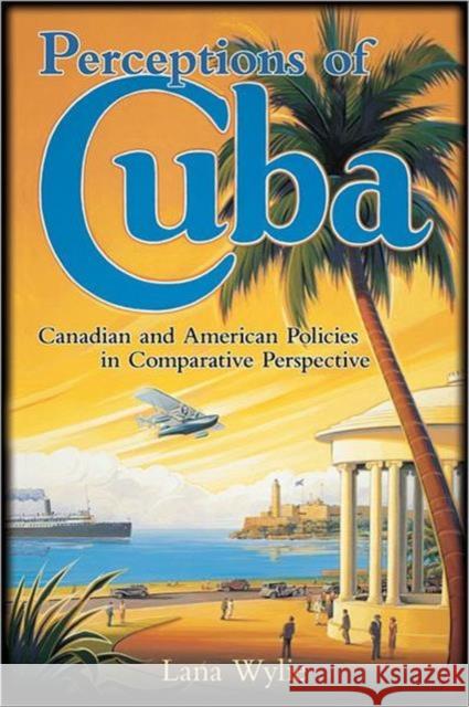 Perceptions of Cuba: Canadian and American Policies in Comparative Perspective Wylie, Lana 9781442610071