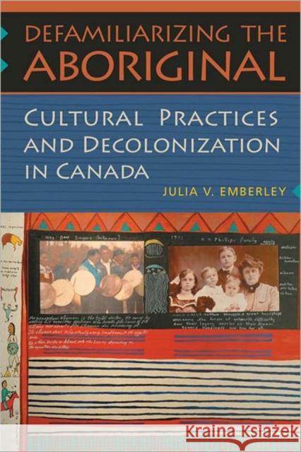 Defamiliarizing the Aboriginal: Cultural Practices and Decolonization in Canada Emberley, Julia V. 9781442610255 University of Toronto Press