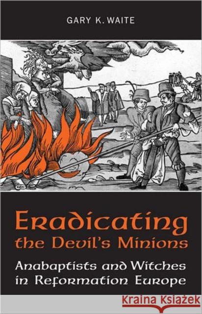 Eradicating the Devil's Minions: Anabaptists and Witches in Reformation Europe, 1535-1600 Waite, Gary K. 9781442610323 University of Toronto Press