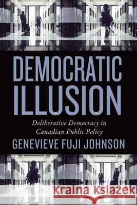 Democratic Illusion: Deliberative Democracy in Canadian Public Policy Genevieve Fuj Genevieve Johnson 9781442611245 University of Toronto Press