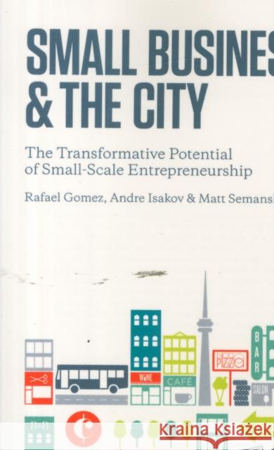 Small Business and the City: The Transformative Potential of Small Scale Entrepreneurship Rafael Gomez Andre Isakov Matthew Semansky 9781442612099