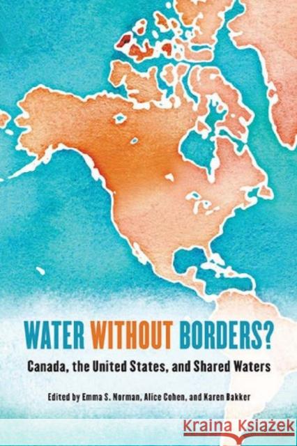 Water without Borders? : Canada, the United States, and Shared Waters Karen Bakker Alice Cohen Emma S. Norman 9781442612372 