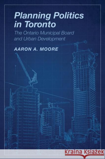 Planning Politics in Toronto: The Ontario Municipal Board and Urban Development Moore, Aaron Alexander 9781442612594