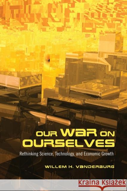 Our War on Ourselves: Rethinking Science, Technology, and Economic Growth Vanderburg, Willem H. 9781442612617 0