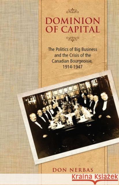 Dominion of Capital: The Politics of Big Business and the Crisis of the Canadian Bourgeoisie, 1914-1947 Nerbas, Don 9781442613522 University of Toronto Press