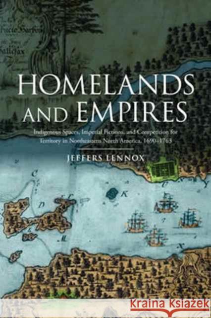 Homelands and Empires: Indigenous Spaces, Imperial Fictions, and Competition for Territory in Northeastern North America, 1690-1763 Jeffers Lennox 9781442614055 University of Toronto Press