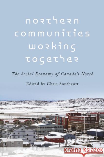 Northern Communities Working Together: The Social Economy of Canada's North Southcott, Chris 9781442614185 University of Toronto Press