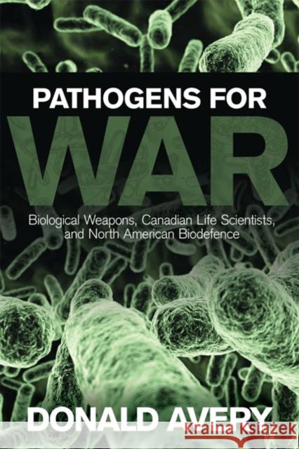 Pathogens for War : Biological Weapons,Canadian Life Scientists, and North American Biodefence Donald Avery 9781442614246 