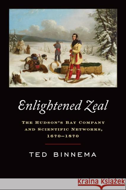 Enlightened Zeal: The Hudson's Bay Company and Scientific Networks, 1670-1870 Theodore Binnema 9781442614758 University of Toronto Press