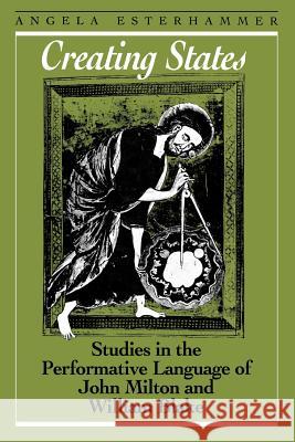 Creating States: Studies in the Performative Language of John Milton and William Blake Angela Esterhammer 9781442614949 University of Toronto Press