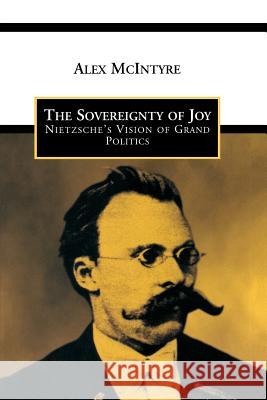 The Sovereignty of Joy: Neitzsche's Vision of Grand Politics Alex McIntyre 9781442615014 University of Toronto Press