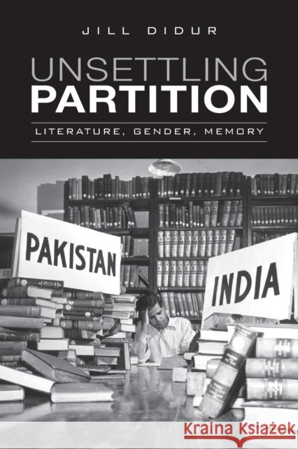 Unsettling Partition: Literature, Gender, Memory Jill Didur 9781442615052 University of Toronto Press