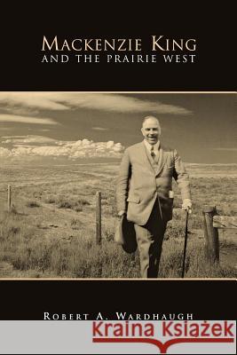 Mackenzie King and the Prairie West Wardhaugh, Robert a. 9781442615069
