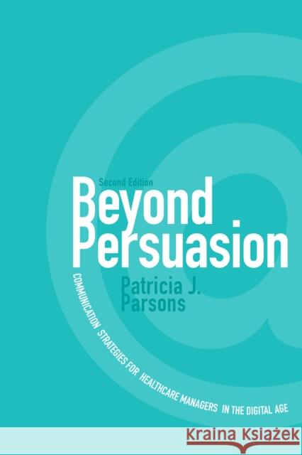 Beyond Persuasion: Communication Strategies for Healthcare Managers in the Digital Age Parsons, Patricia J. 9781442615342